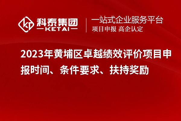 2023年黃埔區(qū)卓越績(jī)效評(píng)價(jià)項(xiàng)目申報(bào)時(shí)間、條件要求、扶持獎(jiǎng)勵(lì)