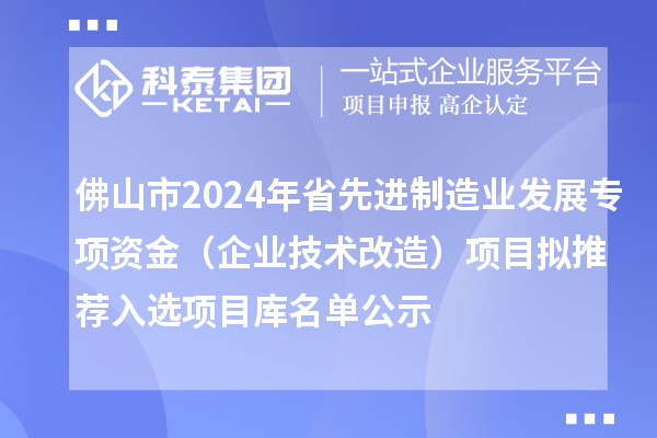 佛山市2024年省先進(jìn)制造業(yè)發(fā)展專項資金（企業(yè)技術(shù)改造）項目擬推薦入選項目庫名單公示