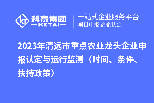 2023年清遠(yuǎn)市重點(diǎn)農(nóng)業(yè)龍頭企業(yè)申報(bào)認(rèn)定與運(yùn)行監(jiān)測(cè)（時(shí)間、條件、扶持政策）