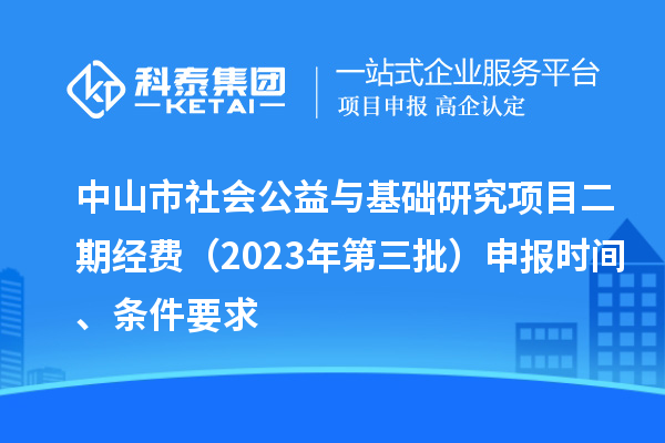 中山市社會(huì)公益與基礎(chǔ)研究項(xiàng)目二期經(jīng)費(fèi)（2023年第三批）申報(bào)時(shí)間、條件要求