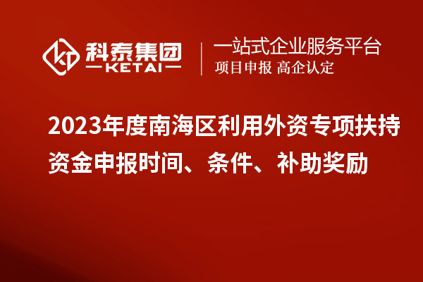 2023年度南海區(qū)利用外資專(zhuān)項(xiàng)扶持資金申報(bào)時(shí)間、條件、補(bǔ)助獎(jiǎng)勵(lì)