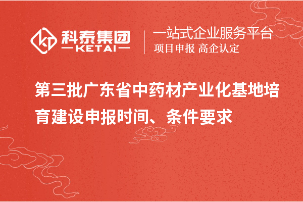 第三批廣東省中藥材產(chǎn)業(yè)化基地培育建設(shè)申報時間、條件要求