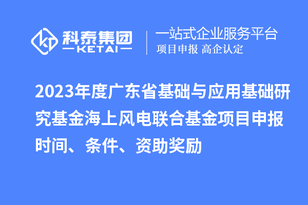 2023年度廣東省基礎與應用基礎研究基金海上風電聯(lián)合基金項目申報時間、條件、資助獎勵