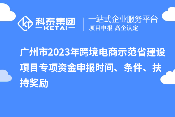 廣州市2023年跨境電商示范省建設(shè)項目專項資金申報時間、條件、扶持獎勵
