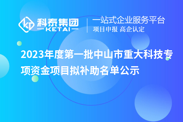 2023年度第一批中山市重大科技專(zhuān)項(xiàng)資金項(xiàng)目擬補(bǔ)助名單公示