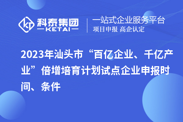 2023年汕頭市“百億企業(yè)、千億產(chǎn)業(yè)”倍增培育計(jì)劃試點(diǎn)企業(yè)申報(bào)時(shí)間、條件