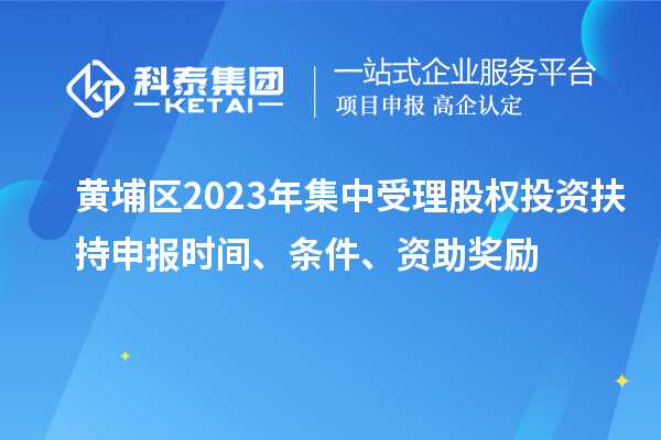 黃埔區(qū)2023年集中受理股權(quán)投資扶持申報(bào)時(shí)間、條件、資助獎(jiǎng)勵(lì)