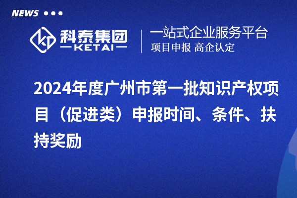 2024年度廣州市第一批知識產(chǎn)權(quán)項目（促進類）申報時間、條件、扶持獎勵