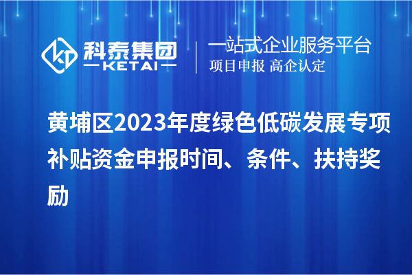 黃埔區(qū)2023年度綠色低碳發(fā)展專項補貼資金申報時間、條件、扶持獎勵