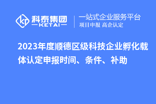 2023年度順德區(qū)級科技企業(yè)孵化載體認(rèn)定申報(bào)時(shí)間、條件、補(bǔ)助