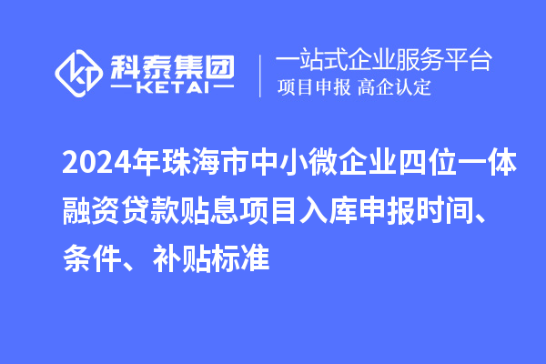 2024年珠海市中小微企業(yè)四位一體融資貸款貼息項目入庫申報時間、條件、補貼標準