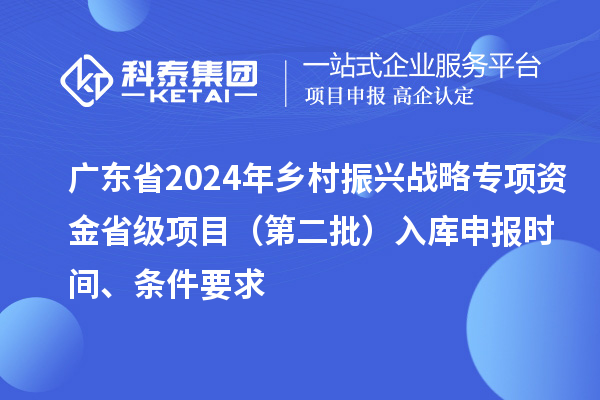 廣東省2024年鄉(xiāng)村振興戰(zhàn)略專項資金省級項目（第二批）入庫申報時間、條件要求
