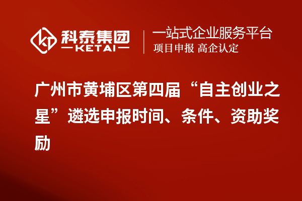 廣州市黃埔區(qū)第四屆“自主創(chuàng)業(yè)之星”遴選申報時間、條件、資助獎勵
