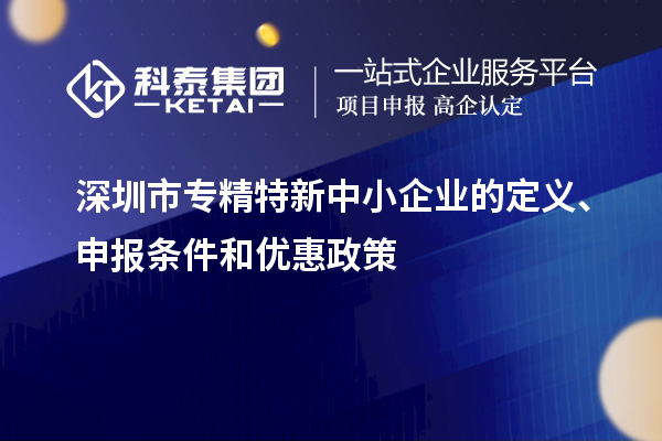 深圳市專精特新中小企業(yè)的定義、申報(bào)條件和優(yōu)惠政策