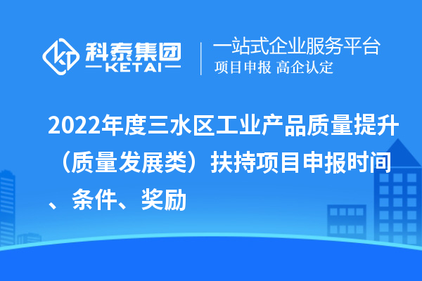 2022年度三水區(qū)工業(yè)產(chǎn)品質(zhì)量提升（質(zhì)量發(fā)展類）扶持項(xiàng)目申報時間、條件、獎勵