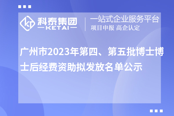 廣州市2023年第四、第五批博士博士后經(jīng)費資助擬發(fā)放名單公示