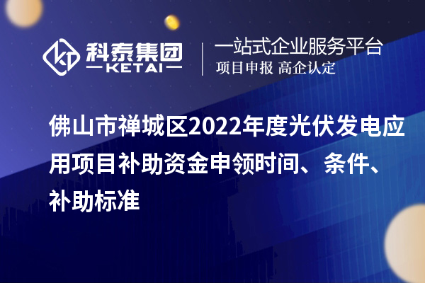 佛山市禪城區(qū)2022年度光伏發(fā)電應(yīng)用項目補(bǔ)助資金申領(lǐng)時間、條件、補(bǔ)助標(biāo)準(zhǔn)