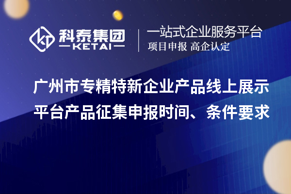 廣州市專精特新企業(yè)產(chǎn)品線上展示平臺(tái)產(chǎn)品征集申報(bào)時(shí)間、條件要求