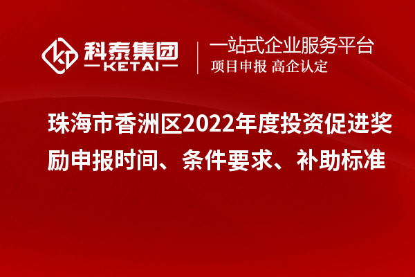 珠海市香洲區(qū)2022年度投資促進獎勵申報時間、條件要求、補助標準