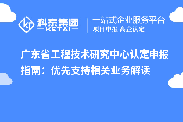 廣東<a href=http://www.hsloq2267.cn/fuwu/gongchengzhongxin.html target=_blank class=infotextkey>省工程技術研究中心認定</a>申報指南：優(yōu)先支持相關業(yè)務解讀