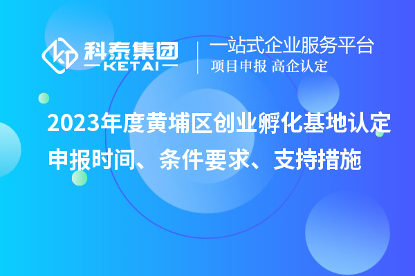 2023年度黃埔區(qū)創(chuàng)業(yè)孵化基地認定申報時間、條件要求、支持措施