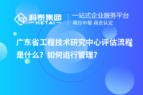 <a href=http://www.hsloq2267.cn/fuwu/gongchengzhongxin.html target=_blank class=infotextkey>廣東省工程技術(shù)研究中心</a>評(píng)估流程是什么？如何運(yùn)行管理？