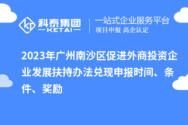 2023年廣州南沙區(qū)促進(jìn)外商投資企業(yè)發(fā)展扶持辦法兌現(xiàn)申報(bào)時(shí)間、條件、獎(jiǎng)勵(lì)
