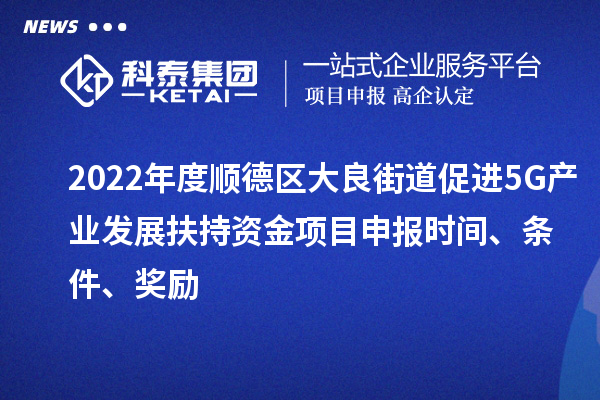 2022年度順德區(qū)大良街道促進(jìn)5G產(chǎn)業(yè)發(fā)展扶持資金項(xiàng)目申報(bào)時(shí)間、條件、獎(jiǎng)勵(lì)