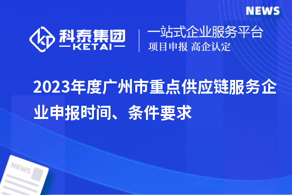 2023年度廣州市重點供應(yīng)鏈服務(wù)企業(yè)申報時間、條件要求