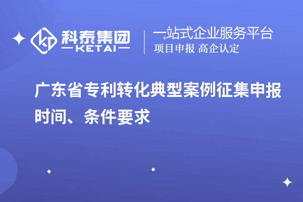 廣東省專利轉(zhuǎn)化典型案例征集申報時間、條件要求