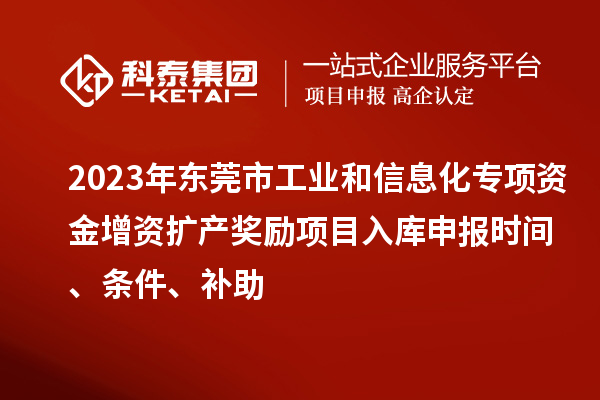 2023年?yáng)|莞市工業(yè)和信息化專項(xiàng)資金增資擴(kuò)產(chǎn)獎(jiǎng)勵(lì)項(xiàng)目入庫(kù)申報(bào)時(shí)間、條件、補(bǔ)助