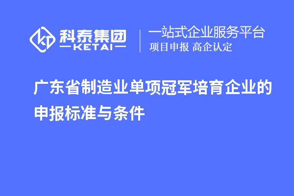 廣東省制造業(yè)單項冠軍培育企業(yè)的申報標準與條件