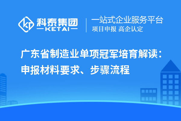 廣東省制造業(yè)單項冠軍培育解讀：申報材料要求、步驟流程