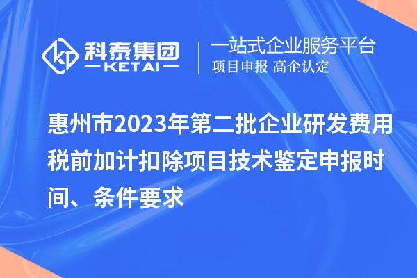 惠州市2023年第二批企業(yè)研發(fā)費(fèi)用稅前加計(jì)扣除項(xiàng)目技術(shù)鑒定申報(bào)時(shí)間、條件要求