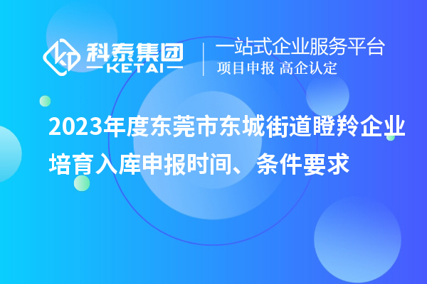 2023年度東莞市東城街道瞪羚企業(yè)培育入庫申報時間、條件要求
