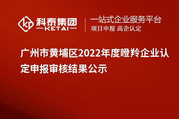 廣州市黃埔區(qū)2022年度<a href=http://www.hsloq2267.cn/fuwu/dengling.html target=_blank class=infotextkey>瞪羚企業(yè)認(rèn)定</a>申報(bào)審核結(jié)果公示