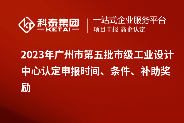 2023年廣州市第五批市級(jí)工業(yè)設(shè)計(jì)中心認(rèn)定申報(bào)時(shí)間、條件、補(bǔ)助獎(jiǎng)勵(lì)