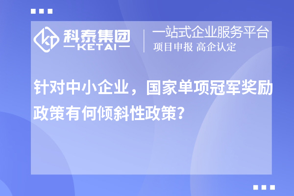 針對中小企業(yè)，國家單項冠軍獎勵政策有何傾斜性政策？