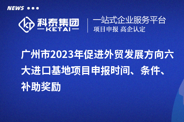 廣州市2023年促進(jìn)外貿(mào)發(fā)展方向六大進(jìn)口基地項(xiàng)目申報(bào)時(shí)間、條件、補(bǔ)助獎(jiǎng)勵(lì)