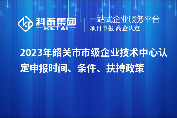 2023年韶關(guān)市市級(jí)企業(yè)技術(shù)中心認(rèn)定申報(bào)時(shí)間、條件、扶持政策
