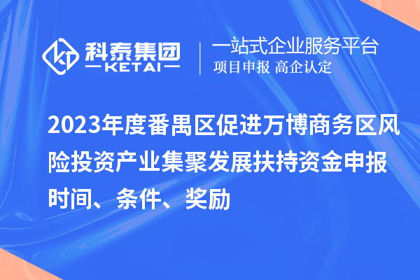 2023年度番禺區(qū)促進萬博商務(wù)區(qū)風(fēng)險投資產(chǎn)業(yè)集聚發(fā)展扶持資金申報時間、條件、獎勵