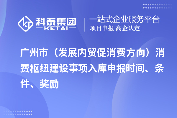 廣州市（發(fā)展內(nèi)貿(mào)促消費方向）消費樞紐建設(shè)事項入庫申報時間、條件、獎勵