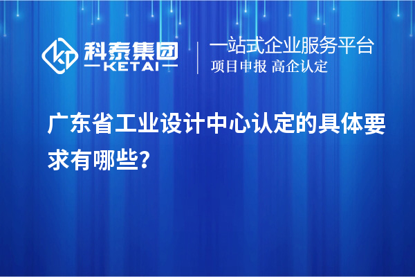 廣東省工業(yè)設(shè)計中心認定的具體要求有哪些？