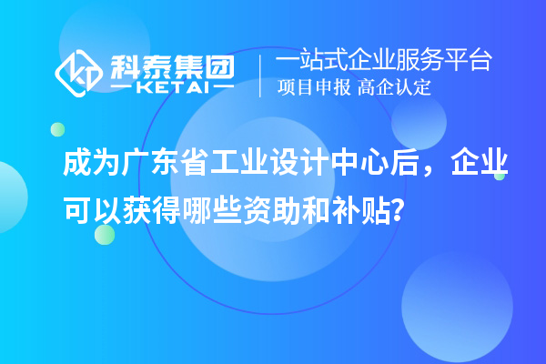 成為廣東省工業(yè)設(shè)計中心后，企業(yè)可以獲得哪些資助和補貼？