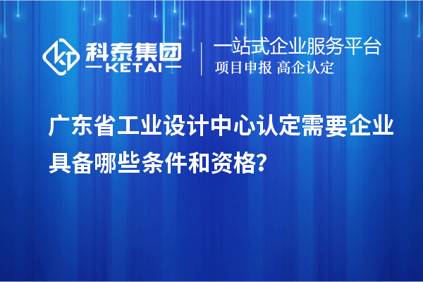 廣東省工業(yè)設(shè)計中心認定需要企業(yè)具備哪些條件和資格？