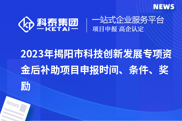 2023年揭陽市科技創(chuàng)新發(fā)展專項(xiàng)資金后補(bǔ)助項(xiàng)目申報(bào)時(shí)間、條件、獎(jiǎng)勵(lì)
