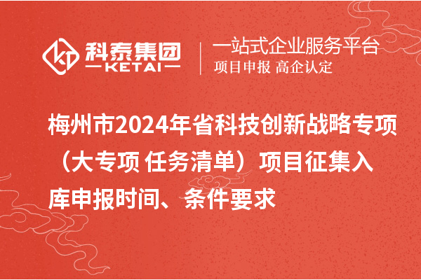 梅州市2024年省科技創(chuàng)新戰(zhàn)略專項(xiàng)（大專項(xiàng)+任務(wù)清單）項(xiàng)目征集入庫(kù)申報(bào)時(shí)間、條件要求