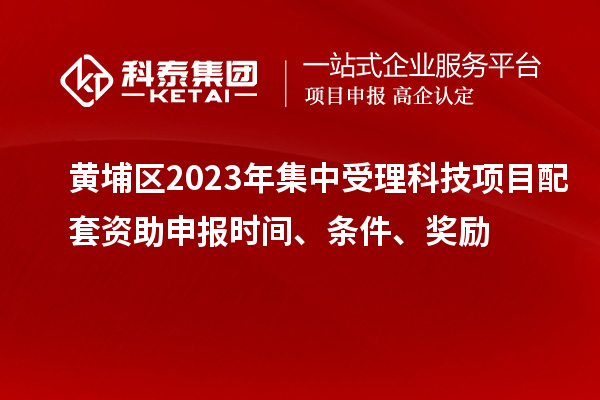 黃埔區(qū)2023年集中受理科技項目配套資助申報時間、條件、獎勵