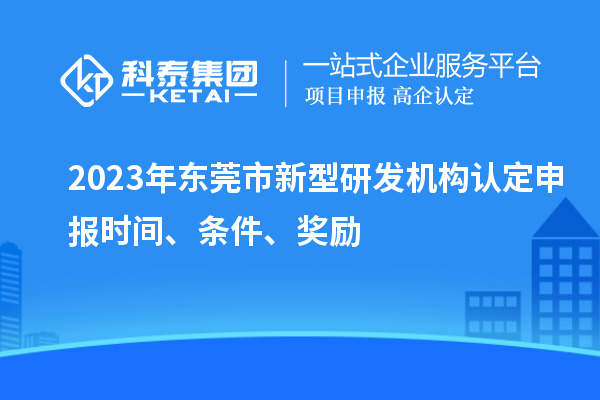 2023年東莞市新型研發(fā)機(jī)構(gòu)認(rèn)定申報(bào)時(shí)間、條件、獎(jiǎng)勵(lì)