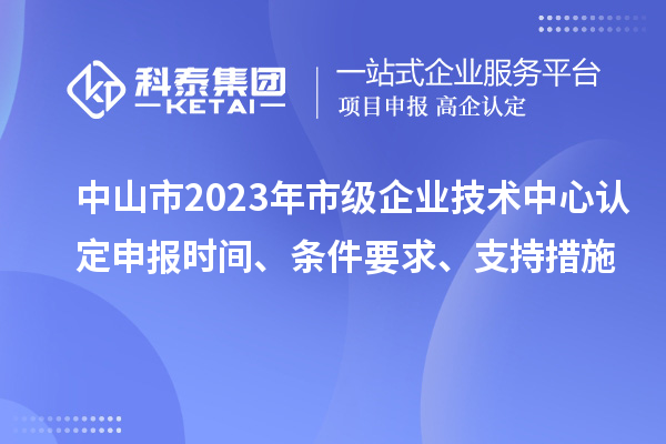 中山市2023年市級企業(yè)技術(shù)中心認(rèn)定申報時間、條件要求、支持措施